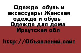 Одежда, обувь и аксессуары Женская одежда и обувь - Одежда для дома. Иркутская обл.